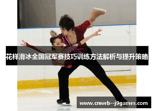 花样滑冰全国冠军赛技巧训练方法解析与提升策略