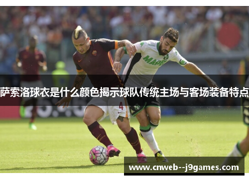萨索洛球衣是什么颜色揭示球队传统主场与客场装备特点