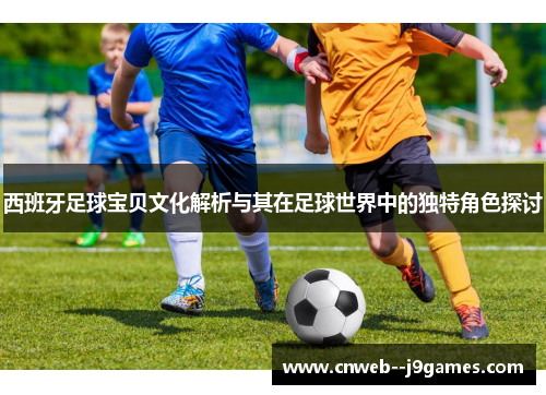 西班牙足球宝贝文化解析与其在足球世界中的独特角色探讨