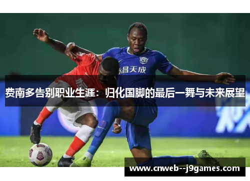 费南多告别职业生涯：归化国脚的最后一舞与未来展望