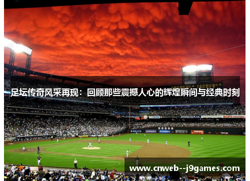 足坛传奇风采再现：回顾那些震撼人心的辉煌瞬间与经典时刻