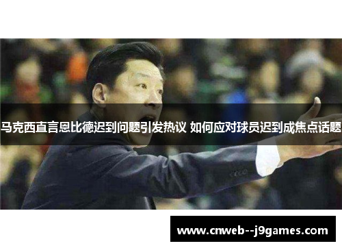 马克西直言恩比德迟到问题引发热议 如何应对球员迟到成焦点话题