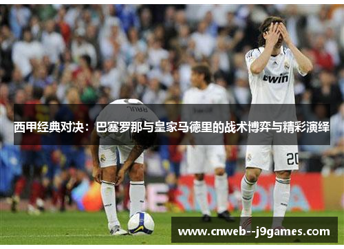 西甲经典对决：巴塞罗那与皇家马德里的战术博弈与精彩演绎