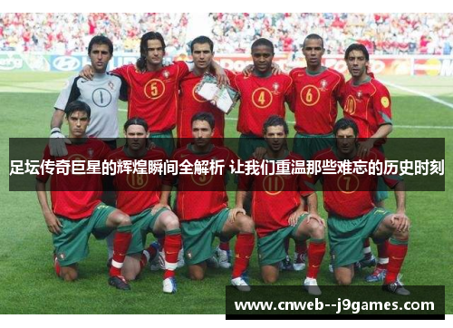 足坛传奇巨星的辉煌瞬间全解析 让我们重温那些难忘的历史时刻