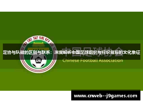 足协与队徽的区别与联系：深度解析中国足球组织与标识背后的文化象征