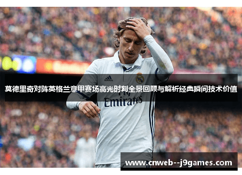莫德里奇对阵英格兰意甲赛场高光时刻全景回顾与解析经典瞬间技术价值 莫德里奇对阵英格兰意甲赛场高光时刻全景回顾与解析经典瞬间技术价值