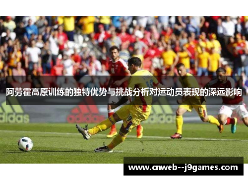 阿劳霍高原训练的独特优势与挑战分析对运动员表现的深远影响 阿劳霍高原训练的独特优势与挑战分析对运动员表现的深远影响