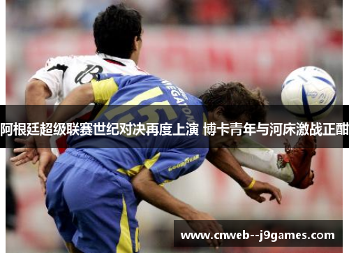 阿根廷超级联赛世纪对决再度上演 博卡青年与河床激战正酣 阿根廷超级联赛世纪对决再度上演 博卡青年与河床激战正酣