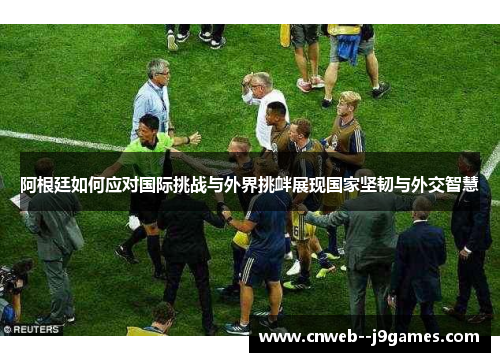 阿根廷如何应对国际挑战与外界挑衅展现国家坚韧与外交智慧 阿根廷如何应对国际挑战与外界挑衅展现国家坚韧与外交智慧