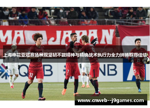 上海申花亚冠赛场展现坚韧不拔精神与精确战术执行力全力拼搏取得佳绩 上海申花亚冠赛场展现坚韧不拔精神与精确战术执行力全力拼搏取得佳绩