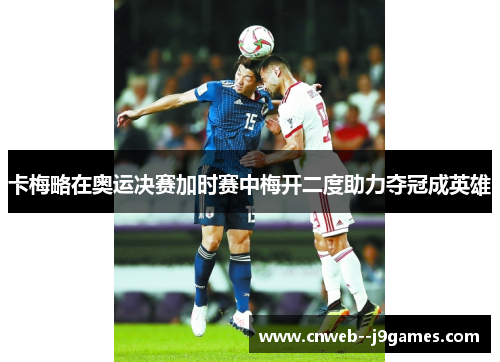 卡梅略在奥运决赛加时赛中梅开二度助力夺冠成英雄 卡梅略在奥运决赛加时赛中梅开二度助力夺冠成英雄
