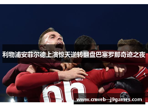 利物浦安菲尔德上演惊天逆转翻盘巴塞罗那奇迹之夜 利物浦安菲尔德上演惊天逆转翻盘巴塞罗那奇迹之夜