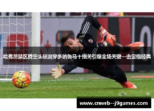 哈弗茨禁区腾空头槌洞穿多纳鲁马十指关引爆全场关键一击定格经典 哈弗茨禁区腾空头槌洞穿多纳鲁马十指关引爆全场关键一击定格经典