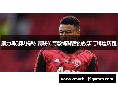 魔力鸟球队揭秘 曼联传奇教练背后的故事与辉煌历程 魔力鸟球队揭秘 曼联传奇教练背后的故事与辉煌历程