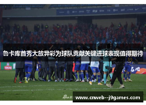 鲁卡库首秀大放异彩为球队贡献关键进球表现值得期待 鲁卡库首秀大放异彩为球队贡献关键进球表现值得期待