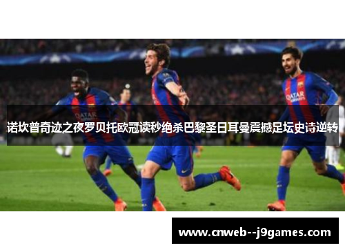 诺坎普奇迹之夜罗贝托欧冠读秒绝杀巴黎圣日耳曼震撼足坛史诗逆转 诺坎普奇迹之夜罗贝托欧冠读秒绝杀巴黎圣日耳曼震撼足坛史诗逆转