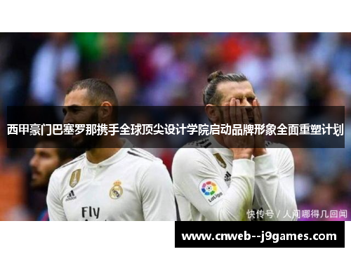西甲豪门巴塞罗那携手全球顶尖设计学院启动品牌形象全面重塑计划